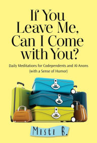 Title: If You Leave Me, Can I Come with You?: Daily Meditations for Codependents and Al-Anons . . . with a Sense of Humor, Author: Misti B.