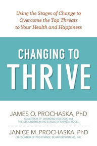 Title: Changing to Thrive: Using the Stages of Change to Overcome the Top Threats to Your Health and Happiness, Author: James O. Prochaska