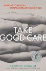 Take Good Care: Finding Your Joy in Compssionate Caregiving