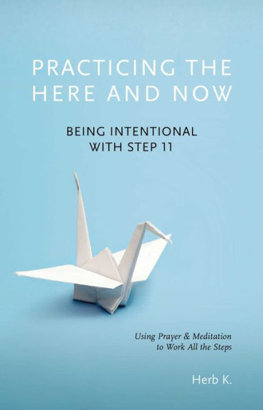 Practicing the Here and Now: Being Intentional with Step 11, Using Prayer & Meditation to Work All Steps