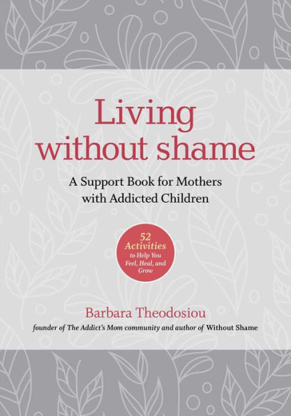Living Without Shame: A Support Book for Mothers with Addicted Children: 52 Activities to Help You Feel, Heal, and Grow
