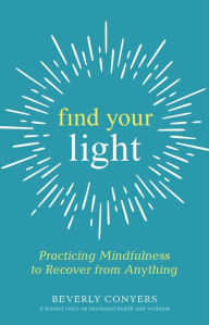 Title: Find Your Light: Practicing Mindfulness to Recover from Anything, Author: Beverly Conyers