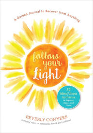 Title: Follow Your Light: A Guided Journal to Recover from Anything; 52 Mindfulness Activities to Explore, Heal, and Grow, Author: Beverly Conyers