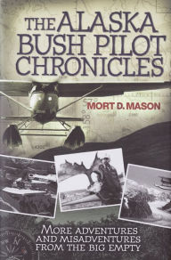 Title: The Alaska Bush Pilot Chronicles: More Adventures and Misadventures from the Big Empty, Author: Mort Mason