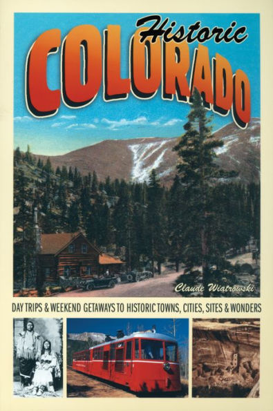 Historic Colorado: Day Trips & Weekend Getaways to Historic Towns, Cities, Sites & Wonders