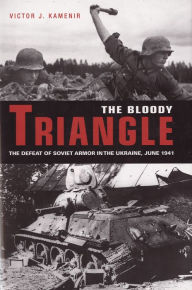 Title: The Bloody Triangle: The Defeat of Soviet Armor in the Ukraine, June 1941, Author: Victor Kamenir