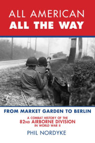 Title: All American, All the Way: A Combat History of the 82nd Airborne Division in World War II: From Sicily to Normandy, Author: Phil Nordyke