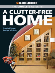 Title: Black & Decker The Complete Guide to a Clutter-Free Home: Organized Storage Solutions & Projects, Author: Philip Schmidt