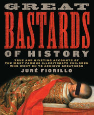 Title: Great Bastards of History: True and Riveting Accounts of the Most Famous Illegitimate Children Who Went on to Achieve Greatness, Author: Jur'e Fiorillo