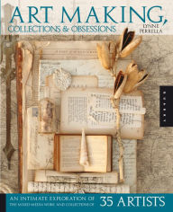 Title: Art Making, Collections, and Obsessions: An Intimate Exploration of the Mixed-Media Work and Collections of 35 Artists, Author: Lynne Perrella