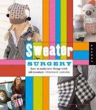 Title: Sweater Surgery: How to Make New Things with Old Sweaters, Author: Stefanie Girard