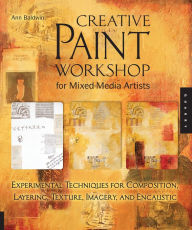 Title: Creative Paint Workshop for Mixed-Media Artists: Experimental Techniques for Composition, Layering, Texture, Imagery, and Encaustic, Author: Ann Baldwin