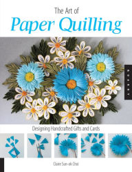 Title: Art of Paper Quilling: Designing Handcrafted Gifts and Cards, Author: Claire Sun-ok Choi