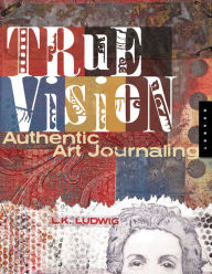 Title: True Vision: Authentic Art Journaling, Author: L.K. Ludwig