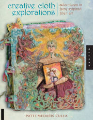 Title: Creative Cloth Explorations: Adventures in Fairy-Inspired Fiber Art, Author: Patti Medaris Culea