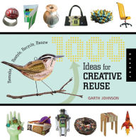 Title: 1000 Ideas for Creative Reuse: Remake, Restyle, Recycle, Renew, Author: Garth Johnson