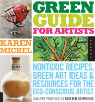 Title: Green Guide for Artists: Nontoxic Recipes, Green Art Ideas, & Resources for the Eco-Conscious Artist, Author: Karen Michel