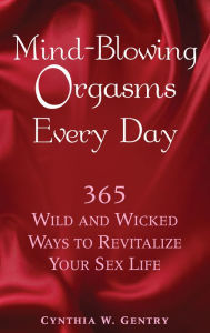 Title: Mind-Blowing Orgasms Every Day: 365 Wild and Wicked Ways to Revitalize Your Sex Life, Author: Cynthia Gentry