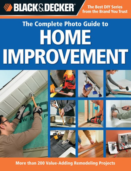 Black & Decker The Complete Photo Guide to Home Improvement: More Than 200 Value-adding Remodeling Projects