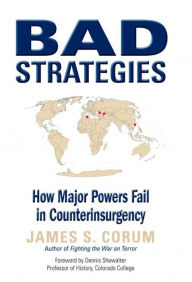 Title: Bad Strategies: How Major Powers Fail in Counterinsurgency, Author: James S. Corum