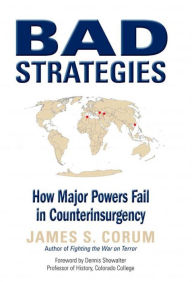 Title: Bad Strategies: How Major Powers Fail Counterinsurgency, Author: James S. Corum