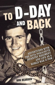 Title: To D-Day and Back: Adventures with the 507th Parachute Infantry Regiment and Life as a World War II POW: A memoir, Author: Bob Bearden