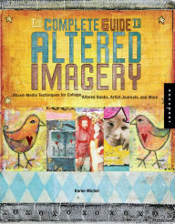 Title: The Complete Guide to Altered Imagery: Mixed-Media Techniques for Collage, Altered Books, Artist Journals, and More, Author: Karen Michael