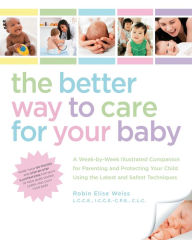 Title: The Better Way to Care for Your Baby: A Week-by-Week Illustrated Companion for Parenting and Protecting Your Child Using the Latest and Sa, Author: Robin Elise Weiss