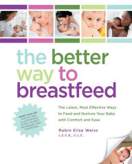 Title: The Better Way to Breastfeed: The Latest, Most Effective Ways to Feed and Nurture Your Baby with Comfort and Ease, Author: Robin Elise Weiss