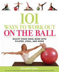Title: 101 Ways to Work Out on the Ball: Sculpt Your Ideal Body with Pilates, Yoga, and More, Author: Elizabeth Gillies
