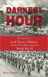 Title: Darkest Hour: The True Story of Lark Force at Rabaul - Australia's Worst Military Disaster of World War II, Author: Bruce Gamble