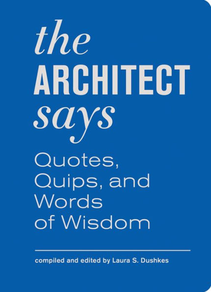 Architect Says the: A compendium of quotes, witticisms, bons mots, insights, and wisdom on