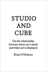 Title: Studio and Cube: On The Relationship Between Where Art is Made and Where Art is Displayed, Author: Brian O'Doherty