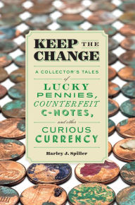 Title: Keep the Change: A Collector's Tales of Lucky Pennies, Counterfeit C-Notes, and Other Curious Currency, Author: Harley J. Spiller