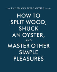 Title: The Kaufmann Mercantile Guide: How to Split Wood, Shuck an Oyster, and Master Other Simple Pleasures, Author: Sebastian Kaufmann