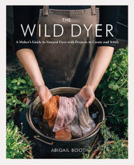 Title: The Wild Dyer: A Maker's Guide to Natural Dyes with Projects to Create and Stitch, Author: Abigail Booth