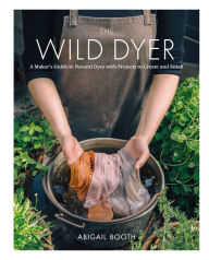 Title: The Wild Dyer: A Maker's Guide to Natural Dyes with Beautiful Projects to create and stitch, Author: Abigail Booth
