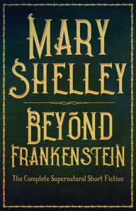 Title: Beyond Frankenstein: The Complete Supernatural Short Fiction, Author: Mary Shelley
