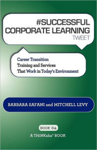 Title: # SUCCESSFUL CORPORATE LEARNING tweet Book04: Career Transition Training and Services That Work in Today's Environment, Author: Barbara Safani