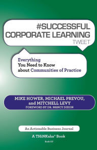 Title: # SUCCESSFUL CORPORATE LEARNING tweet Book07: Everything You Need to Know about Communities of Practice, Author: Mike Hower