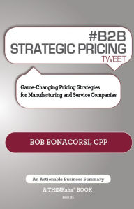 Title: #B2B STRATEGIC PRICING tweet Book01: Game-Changing Pricing Strategies for Manufacturing and Service Companies, Author: Bob Bonacorsi