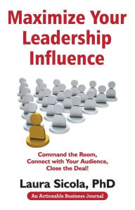 Title: Maximize Your Leadership Influence: Command the Room, Connect with Your Audience, Close the Deal!, Author: Laura Sicola