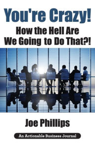 Title: You're Crazy! How the Hell Are We Going to Do That?!: What Leaders Need to Do to Be Successful and Get Their People Fully Engaged and Fully Committed, Author: Joe Phillips