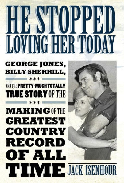 He Stopped Loving Her Today: George Jones, Billy Sherrill, and the Pretty-Much Totally True Story of the Making of the Greatest Country Record of All Time
