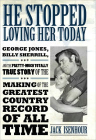 Title: He Stopped Loving Her Today: George Jones, Billy Sherrill, and the Pretty-Much Totally True Story of the Making of the Greatest Country Record of All Time, Author: Jack Isenhour