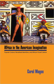 Title: Africa in the American Imagination: Popular Culture, Racialized Identities, and African Visual Culture, Author: Carol Magee