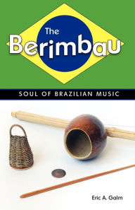 Title: The Berimbau: Soul of Brazilian Music, Author: Eric A. Galm