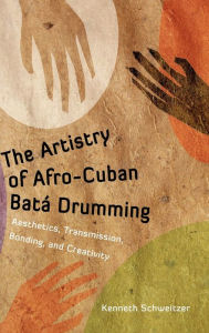 Title: The Artistry of Afro-Cuban Batá Drumming: Aesthetics, Transmission, Bonding, and Creativity, Author: Kenneth Schweitzer