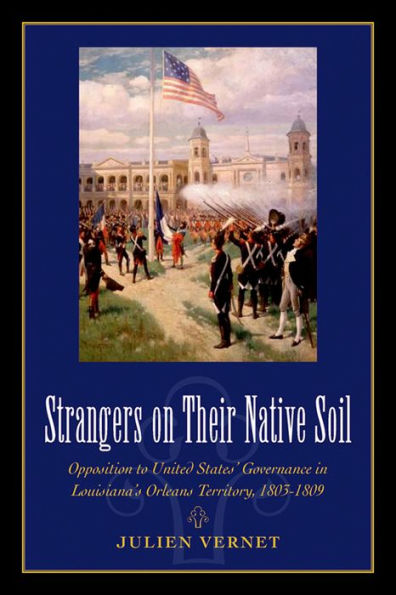 Strangers on Their Native Soil: Opposition to United States' Governance Louisiana's Orleans Territory, 1803-1809