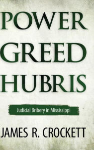 Title: Power, Greed, and Hubris: Judicial Bribery in Mississippi, Author: James R. Crockett